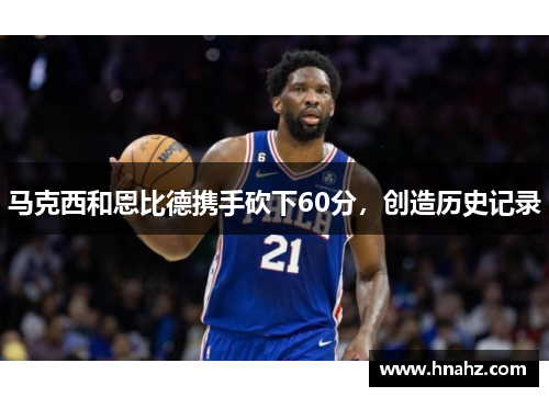 马克西和恩比德携手砍下60分，创造历史记录