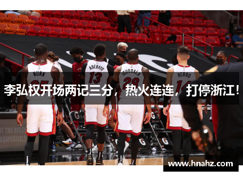 李弘权开场两记三分，热火连连，打停浙江！